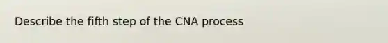 Describe the fifth step of the CNA process