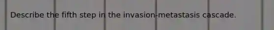 Describe the fifth step in the invasion-metastasis cascade.