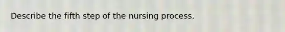 Describe the fifth step of the nursing process.