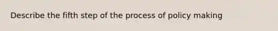 Describe the fifth step of the process of policy making