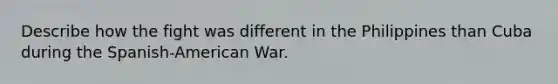 Describe how the fight was different in the Philippines than Cuba during the Spanish-American War.