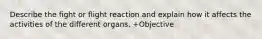 Describe the fight or flight reaction and explain how it affects the activities of the different organs. +Objective