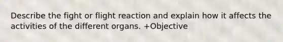 Describe the fight or flight reaction and explain how it affects the activities of the different organs. +Objective