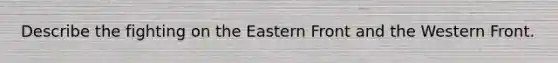 Describe the fighting on the Eastern Front and the Western Front.