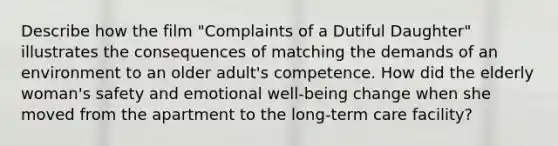 Describe how the film "Complaints of a Dutiful Daughter" illustrates the consequences of matching the demands of an environment to an older adult's competence. How did the elderly woman's safety and emotional well-being change when she moved from the apartment to the long-term care facility?