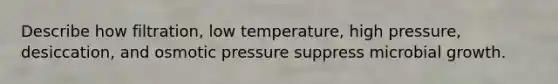 Describe how filtration, low temperature, high pressure, desiccation, and osmotic pressure suppress microbial growth.