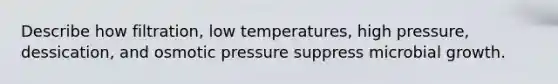 Describe how filtration, low temperatures, high pressure, dessication, and osmotic pressure suppress microbial growth.