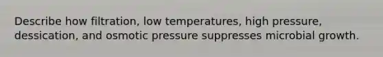 Describe how filtration, low temperatures, high pressure, dessication, and osmotic pressure suppresses microbial growth.