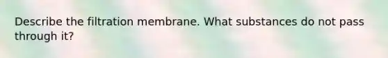 Describe the filtration membrane. What substances do not pass through it?
