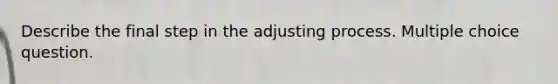 Describe the final step in the adjusting process. Multiple choice question.