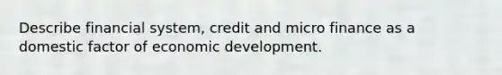 Describe financial system, credit and micro finance as a domestic factor of economic development.