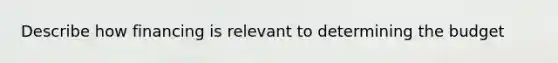 Describe how financing is relevant to determining the budget