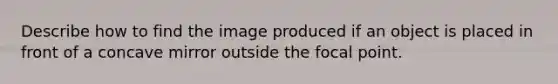 Describe how to find the image produced if an object is placed in front of a concave mirror outside the focal point.