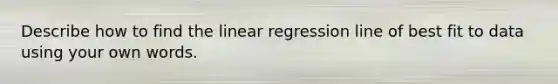 Describe how to find the linear regression line of best fit to data using your own words.