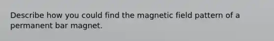 Describe how you could find the magnetic field pattern of a permanent bar magnet.