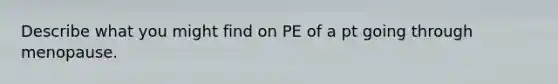 Describe what you might find on PE of a pt going through menopause.