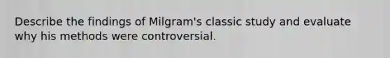 Describe the findings of Milgram's classic study and evaluate why his methods were controversial.