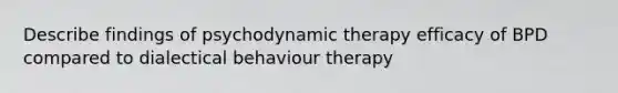 Describe findings of psychodynamic therapy efficacy of BPD compared to dialectical behaviour therapy