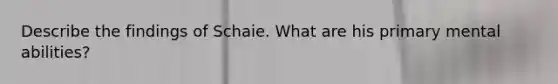 Describe the findings of Schaie. What are his primary mental abilities?