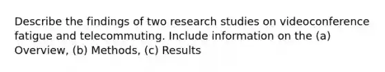 Describe the findings of two research studies on videoconference fatigue and telecommuting. Include information on the (a) Overview, (b) Methods, (c) Results