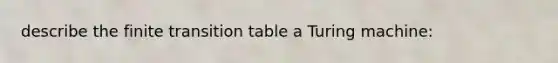 describe the finite transition table a Turing machine: