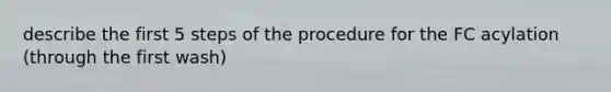 describe the first 5 steps of the procedure for the FC acylation (through the first wash)