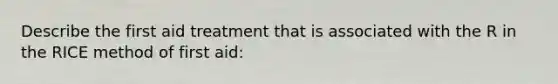 Describe the first aid treatment that is associated with the R in the RICE method of first aid: