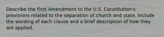 Describe the First Amendment to the U.S. Constitution's provisions related to the separation of church and state. Include the wording of each clause and a brief description of how they are applied.