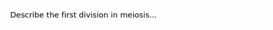 Describe the first division in meiosis...