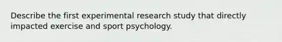 Describe the first experimental research study that directly impacted exercise and sport psychology.