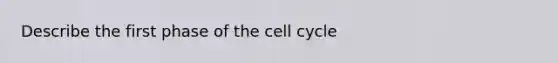 Describe the first phase of the cell cycle