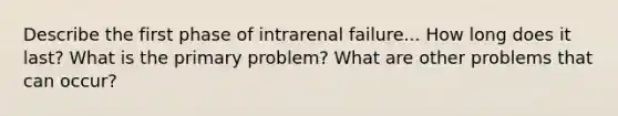 Describe the first phase of intrarenal failure... How long does it last? What is the primary problem? What are other problems that can occur?