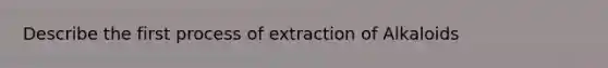 Describe the first process of extraction of Alkaloids