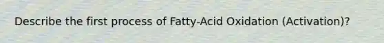 Describe the first process of Fatty-Acid Oxidation (Activation)?