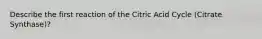 Describe the first reaction of the Citric Acid Cycle (Citrate Synthase)?