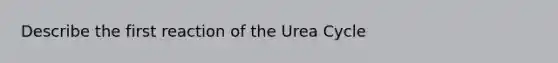 Describe the first reaction of the Urea Cycle