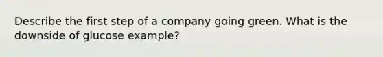 Describe the first step of a company going green. What is the downside of glucose example?