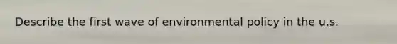 Describe the first wave of environmental policy in the u.s.