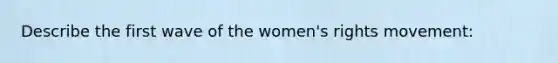 Describe the first wave of the women's rights movement: