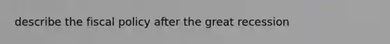 describe the fiscal policy after the great recession