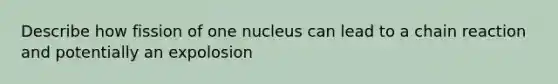 Describe how fission of one nucleus can lead to a chain reaction and potentially an expolosion