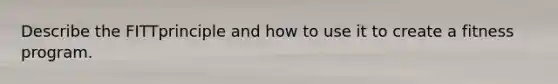 Describe the FITTprinciple and how to use it to create a fitness program.