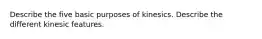 Describe the five basic purposes of kinesics. Describe the different kinesic features.