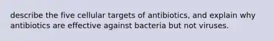 describe the five cellular targets of antibiotics, and explain why antibiotics are effective against bacteria but not viruses.