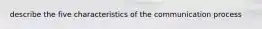 describe the five characteristics of the communication process