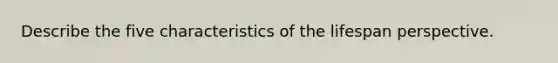 Describe the five characteristics of the lifespan perspective.