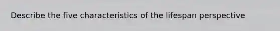 Describe the five characteristics of the lifespan perspective