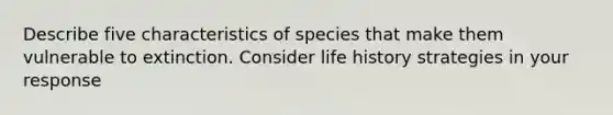 Describe five characteristics of species that make them vulnerable to extinction. Consider life history strategies in your response