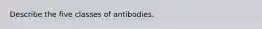 Describe the five classes of antibodies.