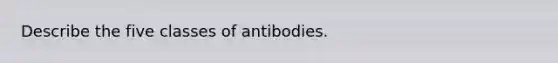 Describe the five classes of antibodies.